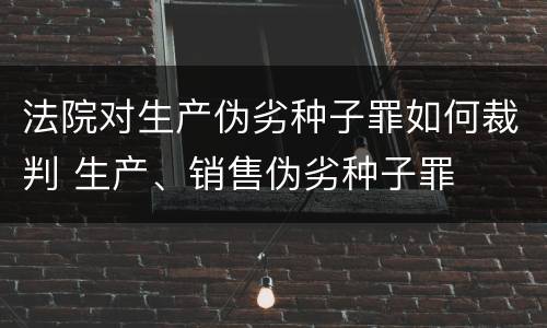 法院对生产伪劣种子罪如何裁判 生产、销售伪劣种子罪