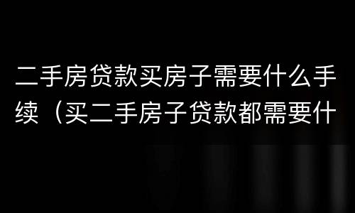 二手房贷款买房子需要什么手续（买二手房子贷款都需要什么手续）