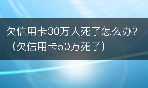 欠信用卡30万人死了怎么办？（欠信用卡50万死了）