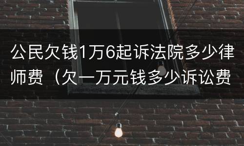 公民欠钱1万6起诉法院多少律师费（欠一万元钱多少诉讼费）