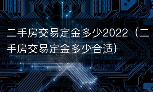 二手房交易定金多少2022（二手房交易定金多少合适）