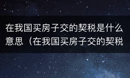 在我国买房子交的契税是什么意思（在我国买房子交的契税是什么意思啊）