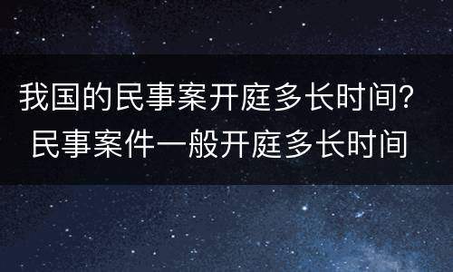 我国的民事案开庭多长时间？ 民事案件一般开庭多长时间
