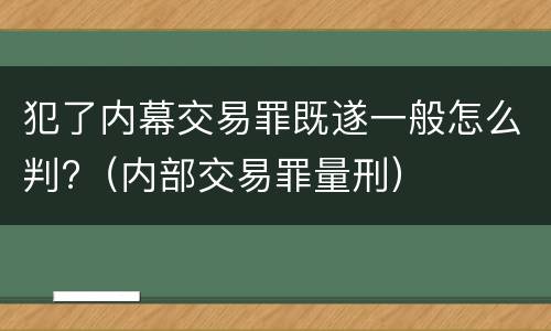 犯了内幕交易罪既遂一般怎么判?（内部交易罪量刑）