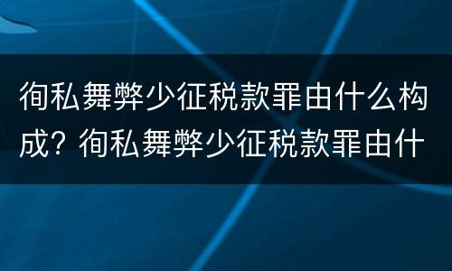 徇私舞弊少征税款罪由什么构成? 徇私舞弊少征税款罪由什么构成