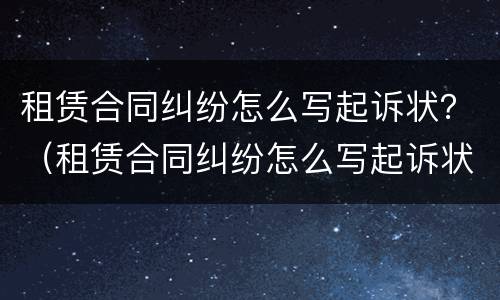租赁合同纠纷怎么写起诉状？（租赁合同纠纷怎么写起诉状书）