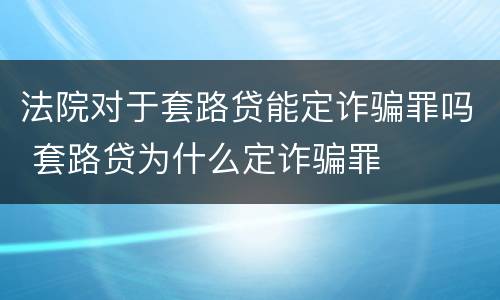法院对于套路贷能定诈骗罪吗 套路贷为什么定诈骗罪