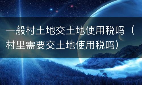 一般村土地交土地使用税吗（村里需要交土地使用税吗）