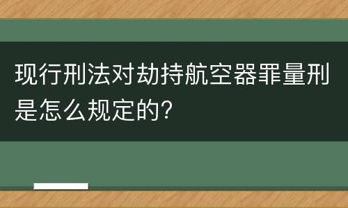 现行刑法对劫持航空器罪量刑是怎么规定的?