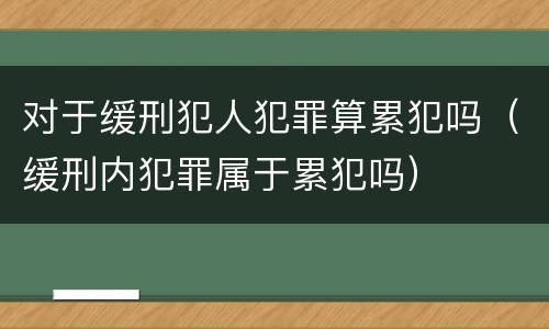 对于缓刑犯人犯罪算累犯吗（缓刑内犯罪属于累犯吗）