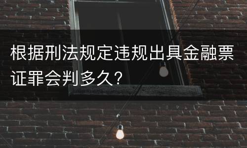 根据刑法规定违规出具金融票证罪会判多久?