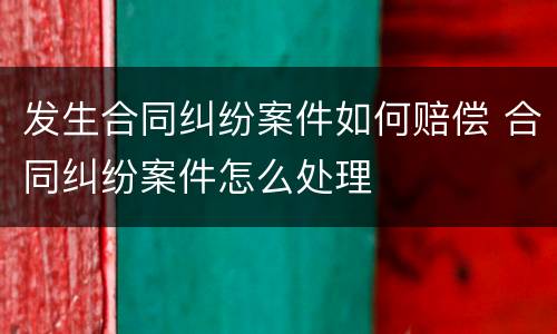 发生合同纠纷案件如何赔偿 合同纠纷案件怎么处理