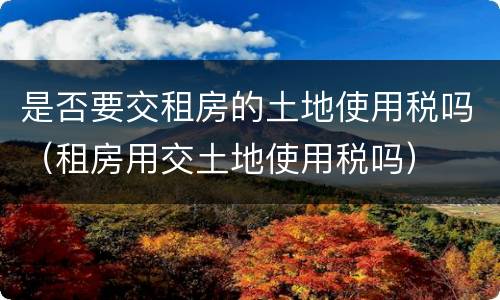 是否要交租房的土地使用税吗（租房用交土地使用税吗）