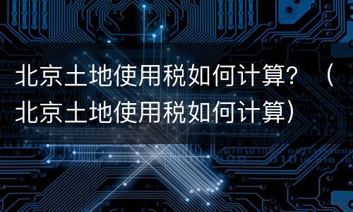 北京土地使用税如何计算？（北京土地使用税如何计算）