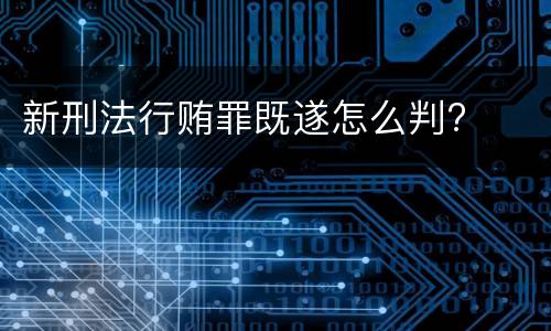 新刑法行贿罪既遂怎么判?