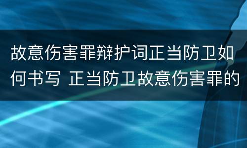 故意伤害罪辩护词正当防卫如何书写 正当防卫故意伤害罪的辩护书