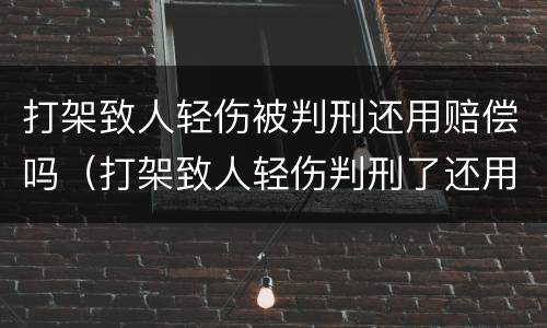 打架致人轻伤被判刑还用赔偿吗（打架致人轻伤判刑了还用赔偿吗）