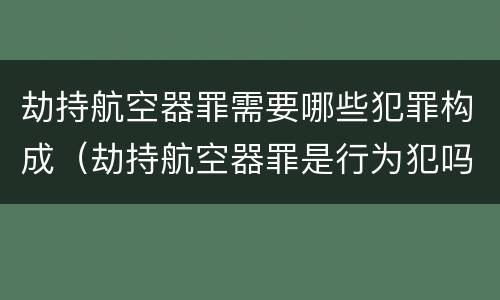 劫持航空器罪需要哪些犯罪构成（劫持航空器罪是行为犯吗）