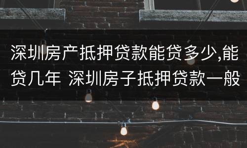 深圳房产抵押贷款能贷多少,能贷几年 深圳房子抵押贷款一般能贷多少钱?
