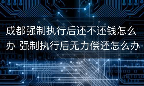 成都强制执行后还不还钱怎么办 强制执行后无力偿还怎么办