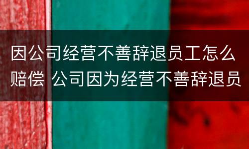 因公司经营不善辞退员工怎么赔偿 公司因为经营不善辞退员工该补偿多少