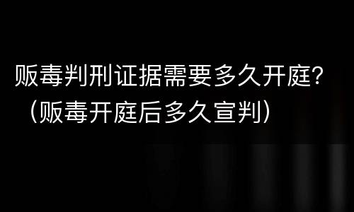 贩毒判刑证据需要多久开庭？（贩毒开庭后多久宣判）