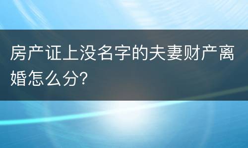 房产证上没名字的夫妻财产离婚怎么分？