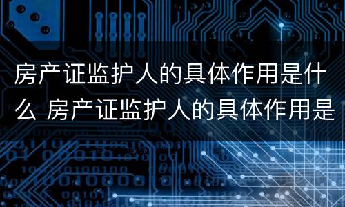 房产证监护人的具体作用是什么 房产证监护人的具体作用是什么呢