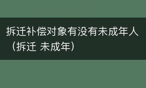 拆迁补偿对象有没有未成年人（拆迁 未成年）