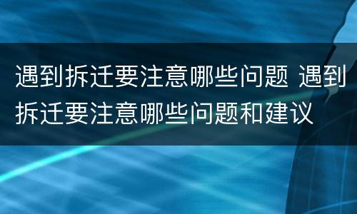遇到拆迁要注意哪些问题 遇到拆迁要注意哪些问题和建议