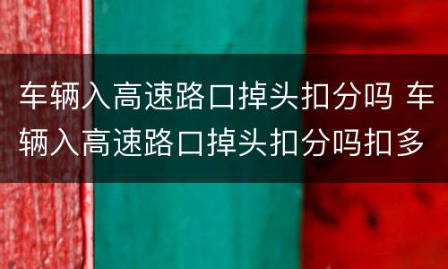 车辆入高速路口掉头扣分吗 车辆入高速路口掉头扣分吗扣多少分
