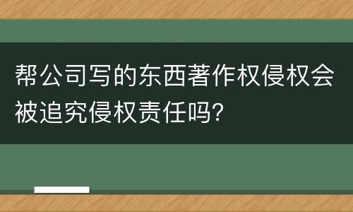帮公司写的东西著作权侵权会被追究侵权责任吗？