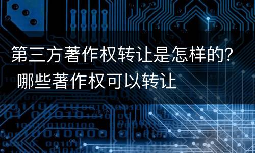 第三方著作权转让是怎样的？ 哪些著作权可以转让