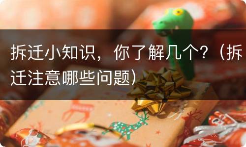 拆迁小知识，你了解几个?（拆迁注意哪些问题）