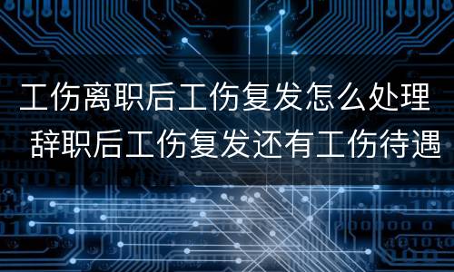 工伤离职后工伤复发怎么处理 辞职后工伤复发还有工伤待遇吗