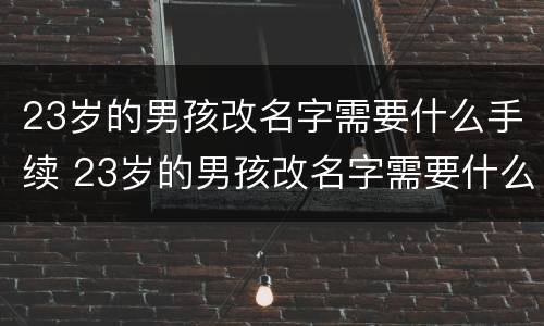 23岁的男孩改名字需要什么手续 23岁的男孩改名字需要什么手续和证件