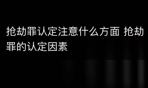 抢劫罪认定注意什么方面 抢劫罪的认定因素