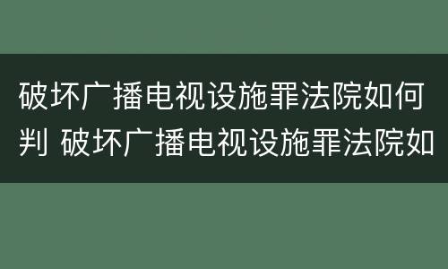 破坏广播电视设施罪法院如何判 破坏广播电视设施罪法院如何判决