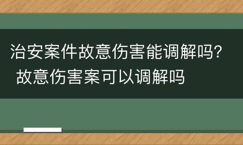 治安案件故意伤害能调解吗？ 故意伤害案可以调解吗