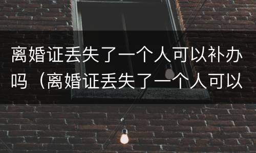 离婚证丢失了一个人可以补办吗（离婚证丢失了一个人可以补办吗要多久）