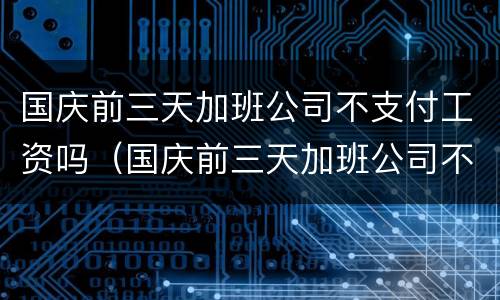 国庆前三天加班公司不支付工资吗（国庆前三天加班公司不支付工资吗怎么办）
