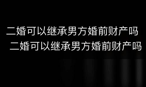 二婚可以继承男方婚前财产吗 二婚可以继承男方婚前财产吗