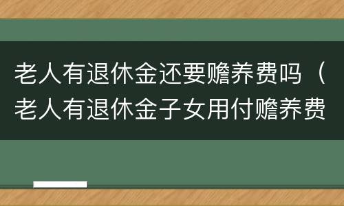 老人有退休金还要赡养费吗（老人有退休金子女用付赡养费吗?）