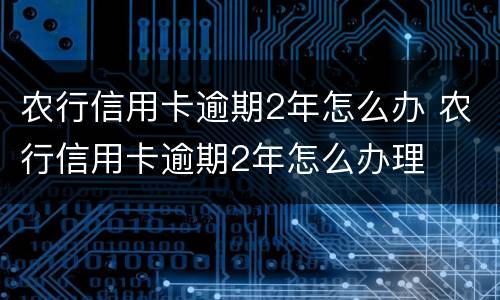 农行信用卡逾期2年怎么办 农行信用卡逾期2年怎么办理