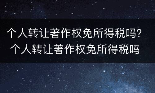 个人转让著作权免所得税吗？ 个人转让著作权免所得税吗
