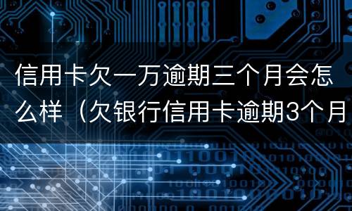 信用卡欠一万逾期三个月会怎么样（欠银行信用卡逾期3个月 金额1万）