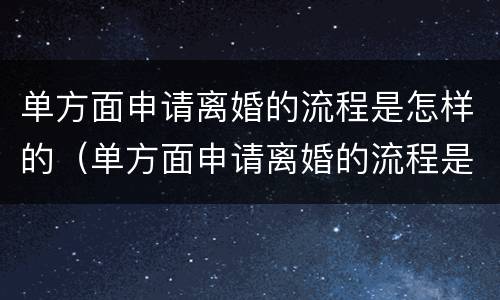 单方面申请离婚的流程是怎样的（单方面申请离婚的流程是怎样的手续）