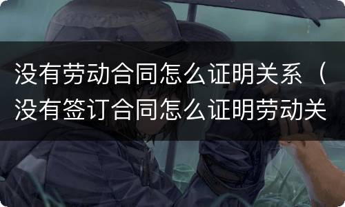 没有劳动合同怎么证明关系（没有签订合同怎么证明劳动关系）