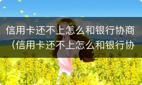 信用卡还不上怎么和银行协商（信用卡还不上怎么和银行协商广州）