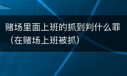赌场里面上班的抓到判什么罪（在赌场上班被抓）